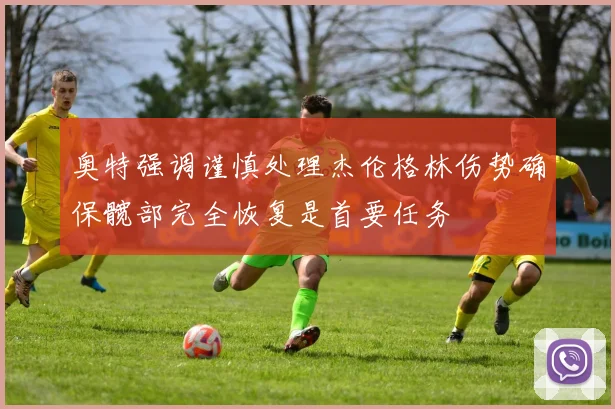 奥特强调谨慎处理杰伦格林伤势确保髋部完全恢复是首要任务