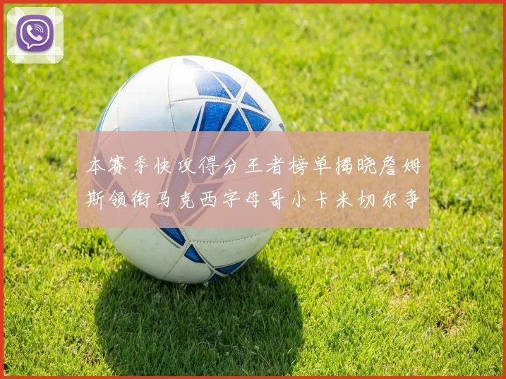 本赛季快攻得分王者榜单揭晓詹姆斯领衔马克西字母哥小卡米切尔争辉