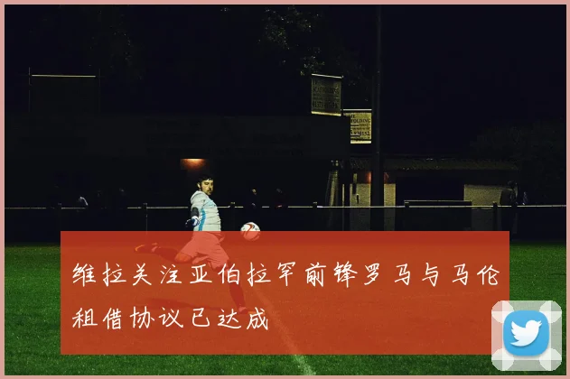 维拉关注亚伯拉罕前锋罗马与马伦租借协议已达成