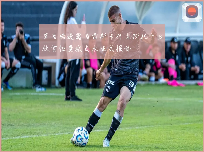 罗马诺透露马雷斯卡对古斯托十分欣赏但曼城尚未正式报价