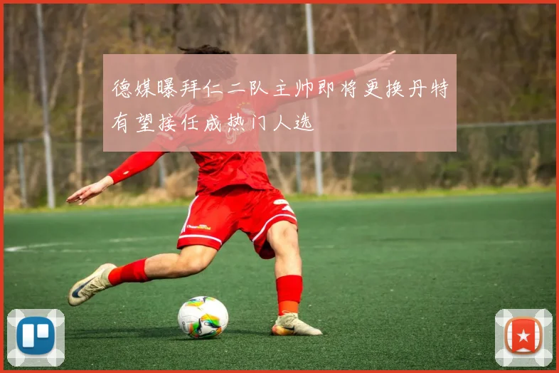 德媒曝拜仁二队主帅即将更换丹特有望接任成热门人选