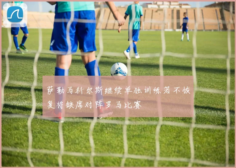 萨勒马科尔斯继续单独训练若不恢复将缺席对阵罗马比赛