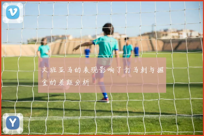 文班亚马的表现影响了打马刺与掘金的差距分析