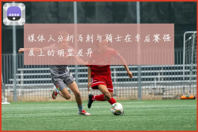 媒体人分析马刺与骑士在季后赛强度上的明显差异