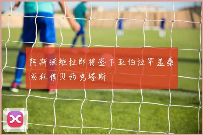 阿斯顿维拉即将签下亚伯拉罕盖桑或租借贝西克塔斯