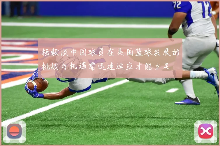 杨毅谈中国球员在美国篮球发展的挑战与机遇需迅速适应才能立足