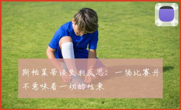 斯帕莱蒂谈失利反思：一场比赛并不意味着一切的结束